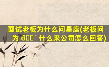 面试老板为什么问星座(老板问为 🐴 什么来公司怎么回答)